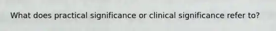 What does practical significance or clinical significance refer to?