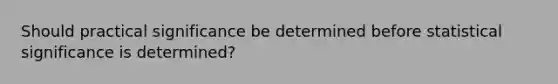 Should practical significance be determined before statistical significance is determined?