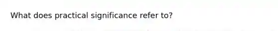 What does practical significance refer to?