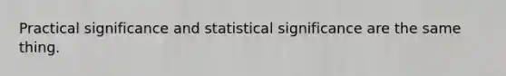 Practical significance and statistical significance are the same thing.