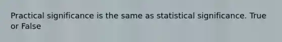 Practical significance is the same as statistical significance. True or False