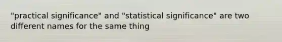 "practical significance" and "statistical significance" are two different names for the same thing