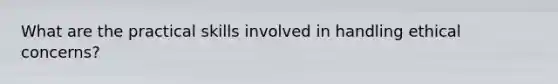 What are the practical skills involved in handling ethical concerns?