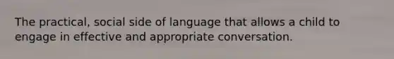 The practical, social side of language that allows a child to engage in effective and appropriate conversation.