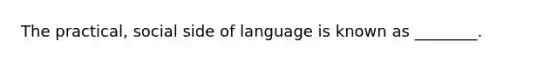 The practical, social side of language is known as ________.