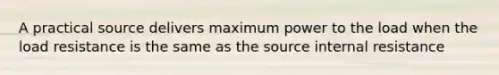 A practical source delivers maximum power to the load when the load resistance is the same as the source internal resistance