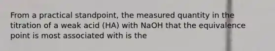 From a practical standpoint, the measured quantity in the titration of a weak acid (HA) with NaOH that the equivalence point is most associated with is the