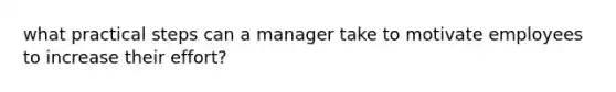 what practical steps can a manager take to motivate employees to increase their effort?