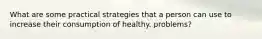 What are some practical strategies that a person can use to increase their consumption of healthy. problems?