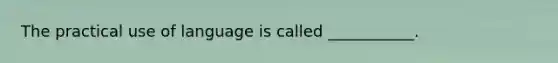 The practical use of language is called ___________.