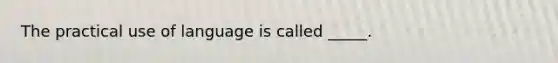 The practical use of language is called _____.