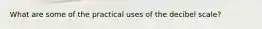 What are some of the practical uses of the decibel scale?