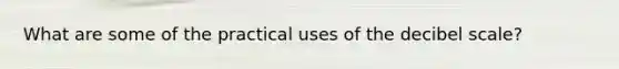 What are some of the practical uses of the decibel scale?