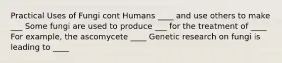 Practical Uses of Fungi cont Humans ____ and use others to make ___ Some fungi are used to produce ___ for the treatment of ____ For example, the ascomycete ____ Genetic research on fungi is leading to ____