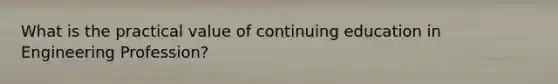 What is the practical value of continuing education in Engineering Profession?