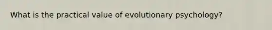 What is the practical value of evolutionary psychology?