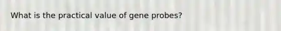 What is the practical value of gene probes?