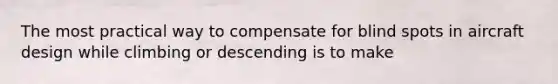 The most practical way to compensate for blind spots in aircraft design while climbing or descending is to make