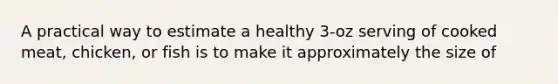 A practical way to estimate a healthy 3-oz serving of cooked meat, chicken, or fish is to make it approximately the size of