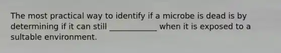 The most practical way to identify if a microbe is dead is by determining if it can still ____________ when it is exposed to a sultable environment.