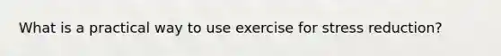 What is a practical way to use exercise for stress reduction?