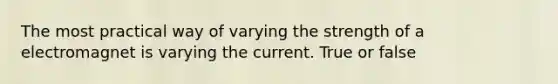 The most practical way of varying the strength of a electromagnet is varying the current. True or false