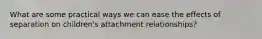 What are some practical ways we can ease the effects of separation on children's attachment relationships?