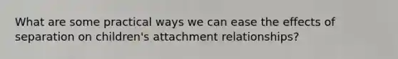 What are some practical ways we can ease the effects of separation on children's attachment relationships?