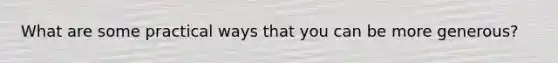 What are some practical ways that you can be more generous?