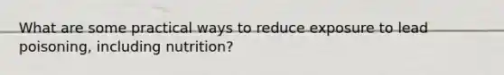 What are some practical ways to reduce exposure to lead poisoning, including nutrition?