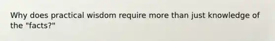Why does practical wisdom require <a href='https://www.questionai.com/knowledge/keWHlEPx42-more-than' class='anchor-knowledge'>more than</a> just knowledge of the "facts?"
