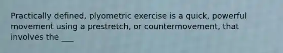 Practically defined, plyometric exercise is a quick, powerful movement using a prestretch, or countermovement, that involves the ___