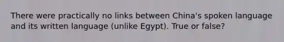 There were practically no links between China's spoken language and its written language (unlike Egypt). True or false?