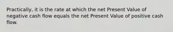 Practically, it is the rate at which the net Present Value of negative cash flow equals the net Present Value of positive cash flow.