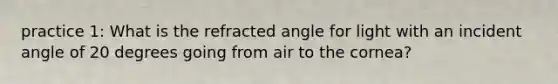 practice 1: What is the refracted angle for light with an incident angle of 20 degrees going from air to the cornea?