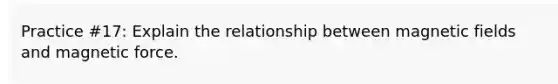 Practice #17: Explain the relationship between magnetic fields and magnetic force.
