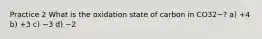 Practice 2 What is the oxidation state of carbon in CO32−? a) +4 b) +3 c) −3 d) −2