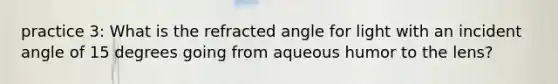 practice 3: What is the refracted angle for light with an incident angle of 15 degrees going from aqueous humor to the lens?