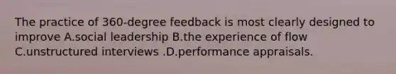 The practice of 360-degree feedback is most clearly designed to improve A.social leadership B.the experience of flow C.unstructured interviews .D.performance appraisals.