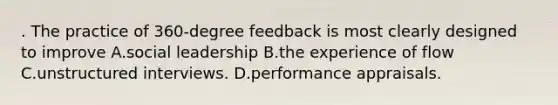 . The practice of 360-degree feedback is most clearly designed to improve A.social leadership B.the experience of flow C.unstructured interviews. D.performance appraisals.