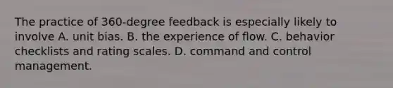 The practice of 360-degree feedback is especially likely to involve A. unit bias. B. the experience of flow. C. behavior checklists and rating scales. D. command and control management.