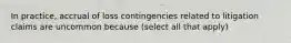 In practice, accrual of loss contingencies related to litigation claims are uncommon because (select all that apply)