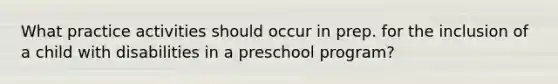 What practice activities should occur in prep. for the inclusion of a child with disabilities in a preschool program?