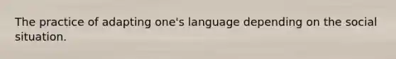 The practice of adapting one's language depending on the social situation.