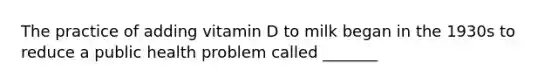 The practice of adding vitamin D to milk began in the 1930s to reduce a public health problem called _______