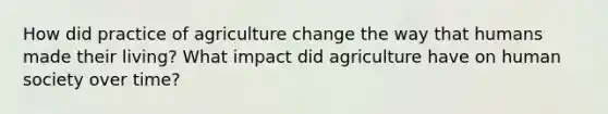 How did practice of agriculture change the way that humans made their living? What impact did agriculture have on human society over time?