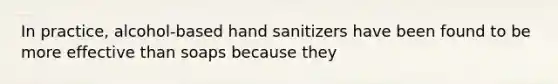 In practice, alcohol-based hand sanitizers have been found to be more effective than soaps because they