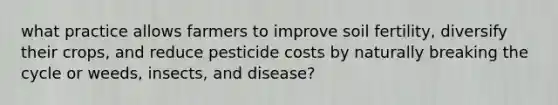 what practice allows farmers to improve soil fertility, diversify their crops, and reduce pesticide costs by naturally breaking the cycle or weeds, insects, and disease?