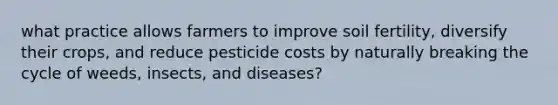 what practice allows farmers to improve soil fertility, diversify their crops, and reduce pesticide costs by naturally breaking the cycle of weeds, insects, and diseases?