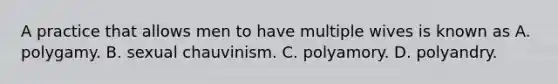 A practice that allows men to have multiple wives is known as A. polygamy. B. sexual chauvinism. C. polyamory. D. polyandry.